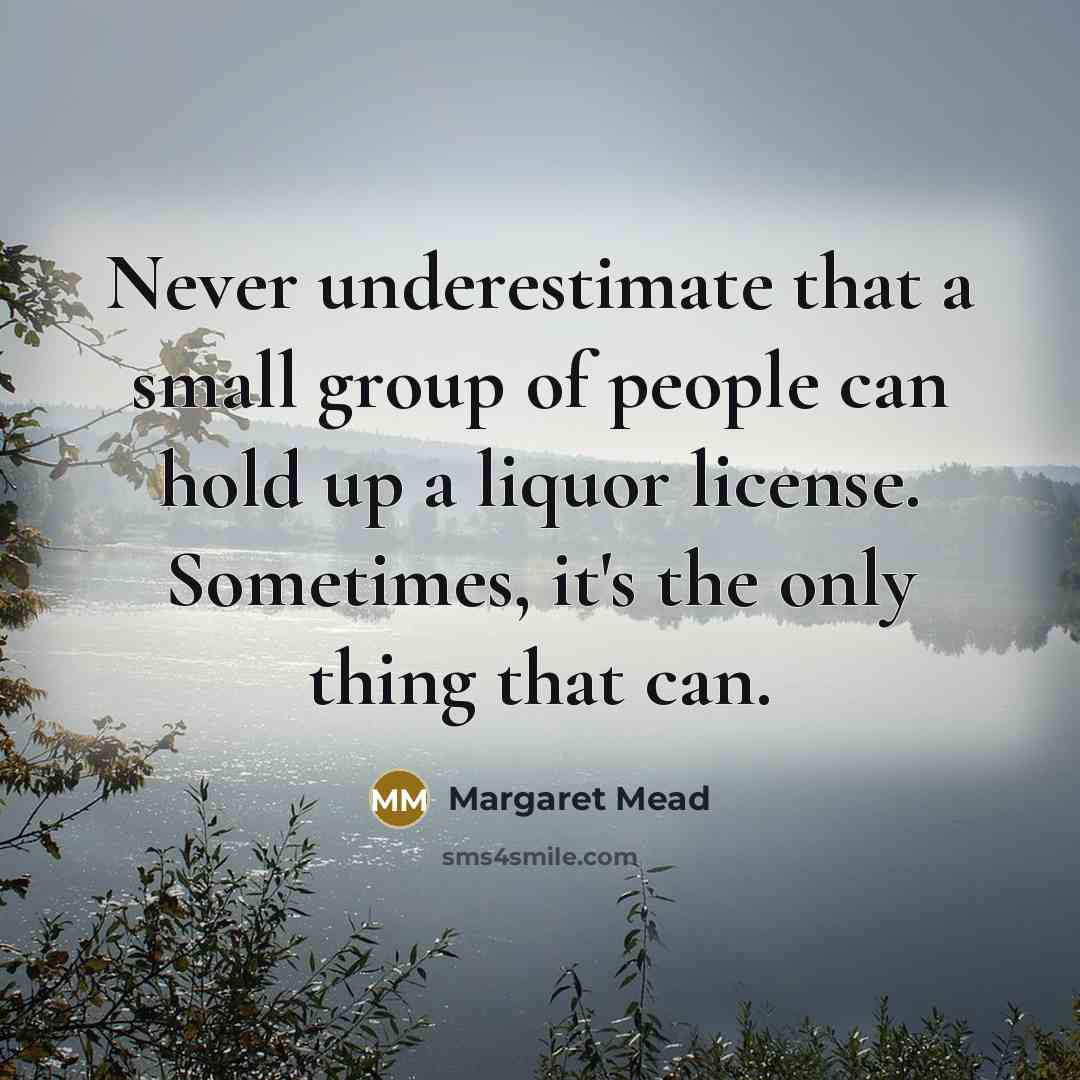 “Never underestimate that a small group of people can hold up a liquor license. Sometimes, it's the only thing that can.” quote by Margaret Mead