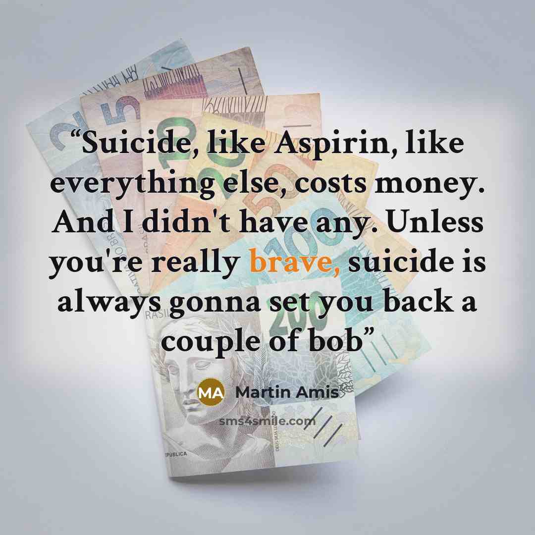“Suicide, like Aspirin, like everything else, costs money. And I didn't have any. Unless you're really brave, suicide is always gonna set you back a couple of bob” quote by Martin Amis
