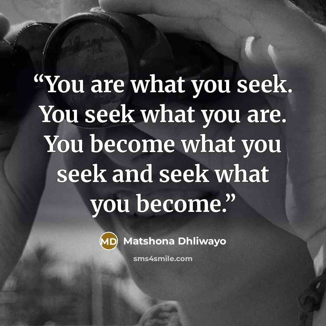 “You are what you seek. You seek what you are. You become what you seek and seek what you become.” quote by Matshona Dhliwayo