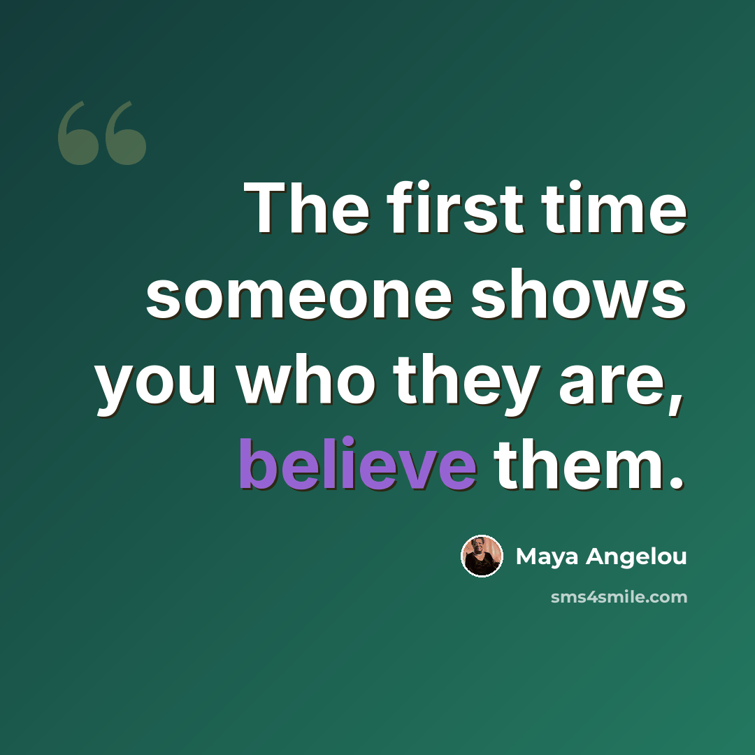 “The first time someone shows you who they are, believe them.” quote by Maya Angelou