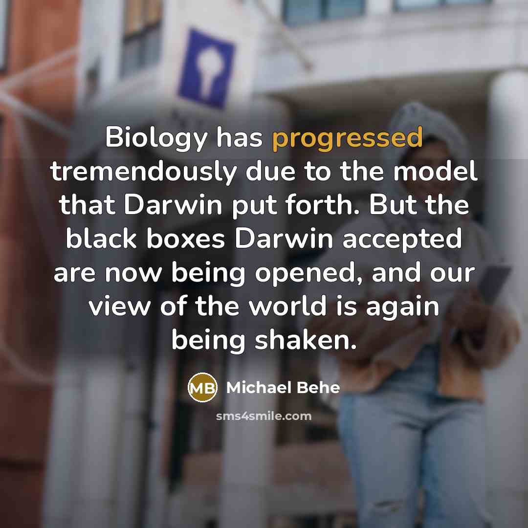 “Biology has progressed tremendously due to the model that Darwin put forth. But the black boxes Darwin accepted are now being opened, and our view of the world is again being shaken.” quote by Michael Behe