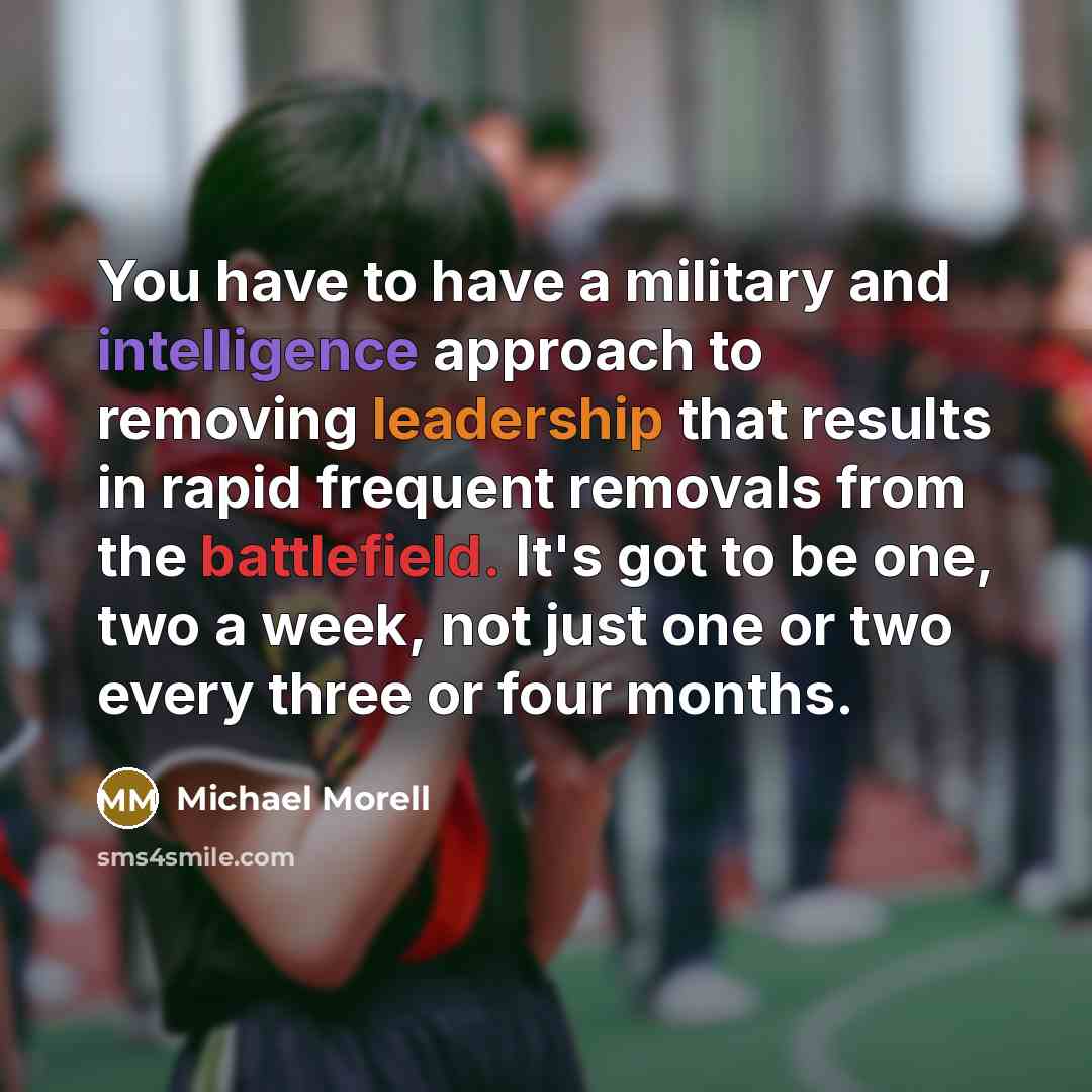 “You have to have a military and intelligence approach to removing leadership that results in rapid frequent removals from the battlefield. It's got to be one, two a week, not just one or two every three or four months.” quote by Michael Morell