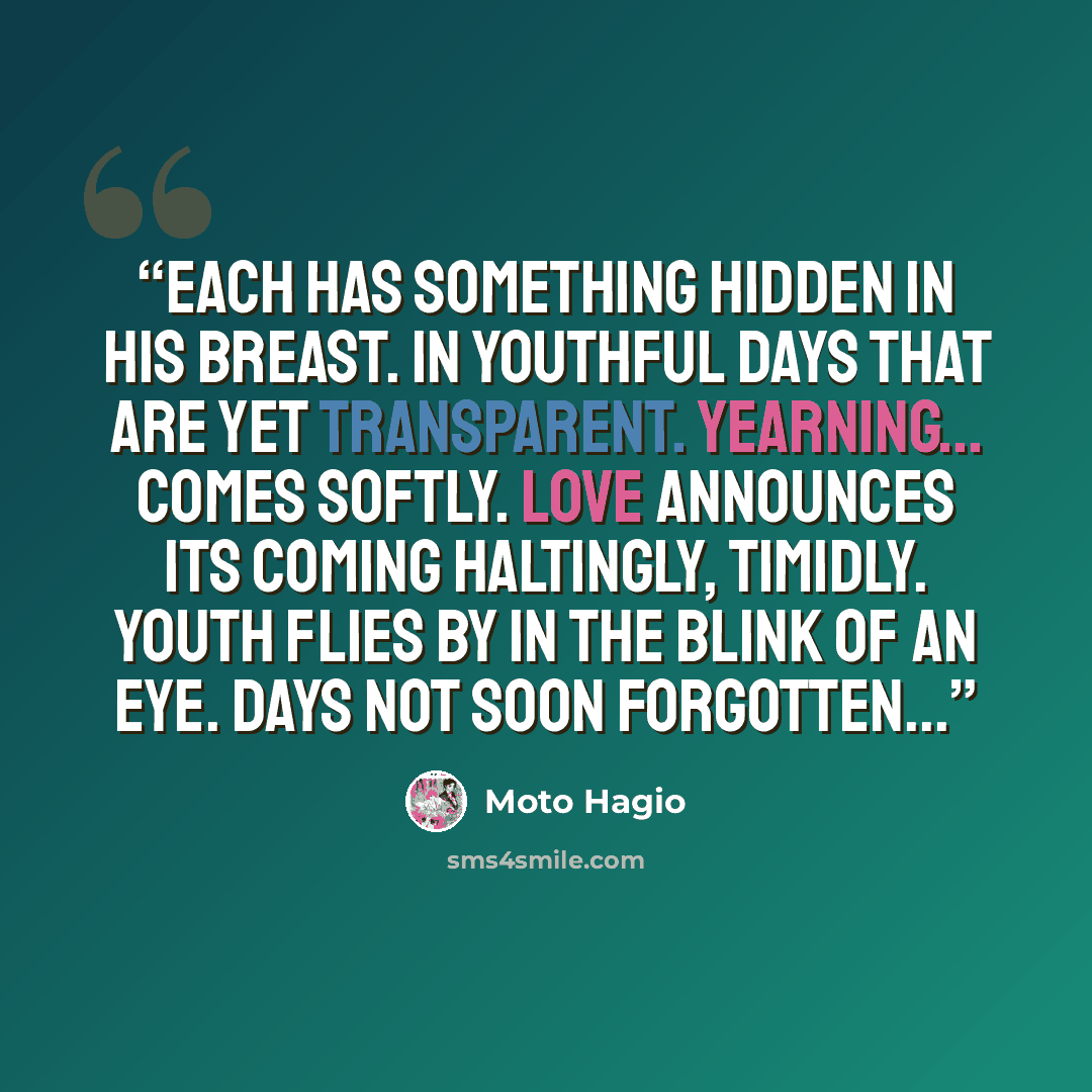 “Each has something hidden in his breast. In youthful days that are yet transparent. Yearning... comes softly. Love announces its coming haltingly, timidly. Youth flies by in the blink of an eye. Days not soon forgotten...” quote by Moto Hagio