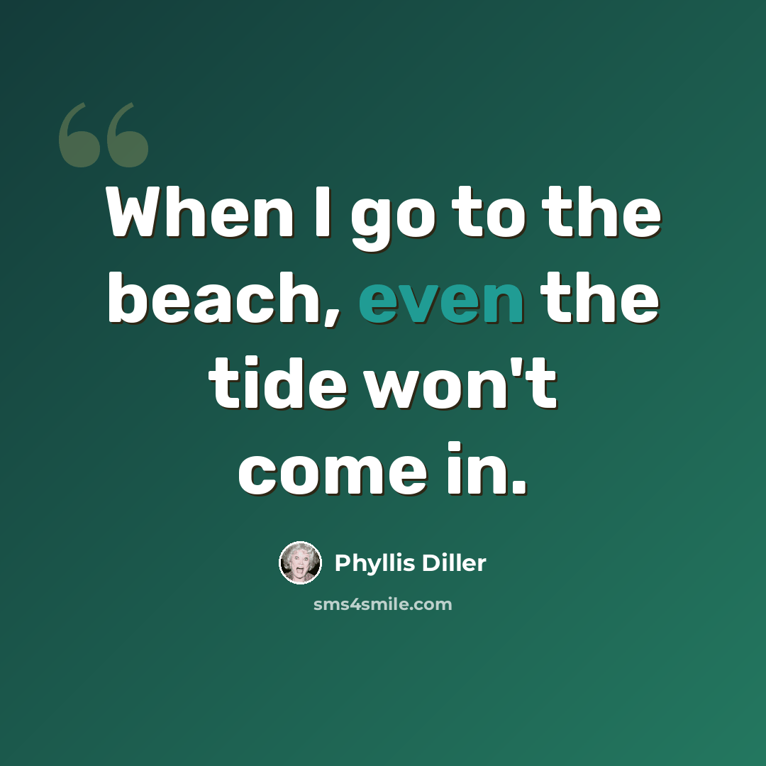 “When I go to the beach, even the tide won't come in.” quote by Phyllis Diller