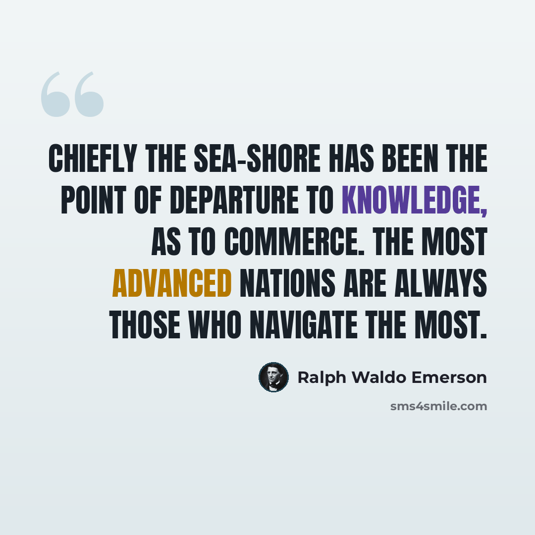 “Chiefly the sea-shore has been the point of departure to knowledge, as to commerce. The most advanced nations are always those who navigate the most.” quote by Ralph Waldo Emerson