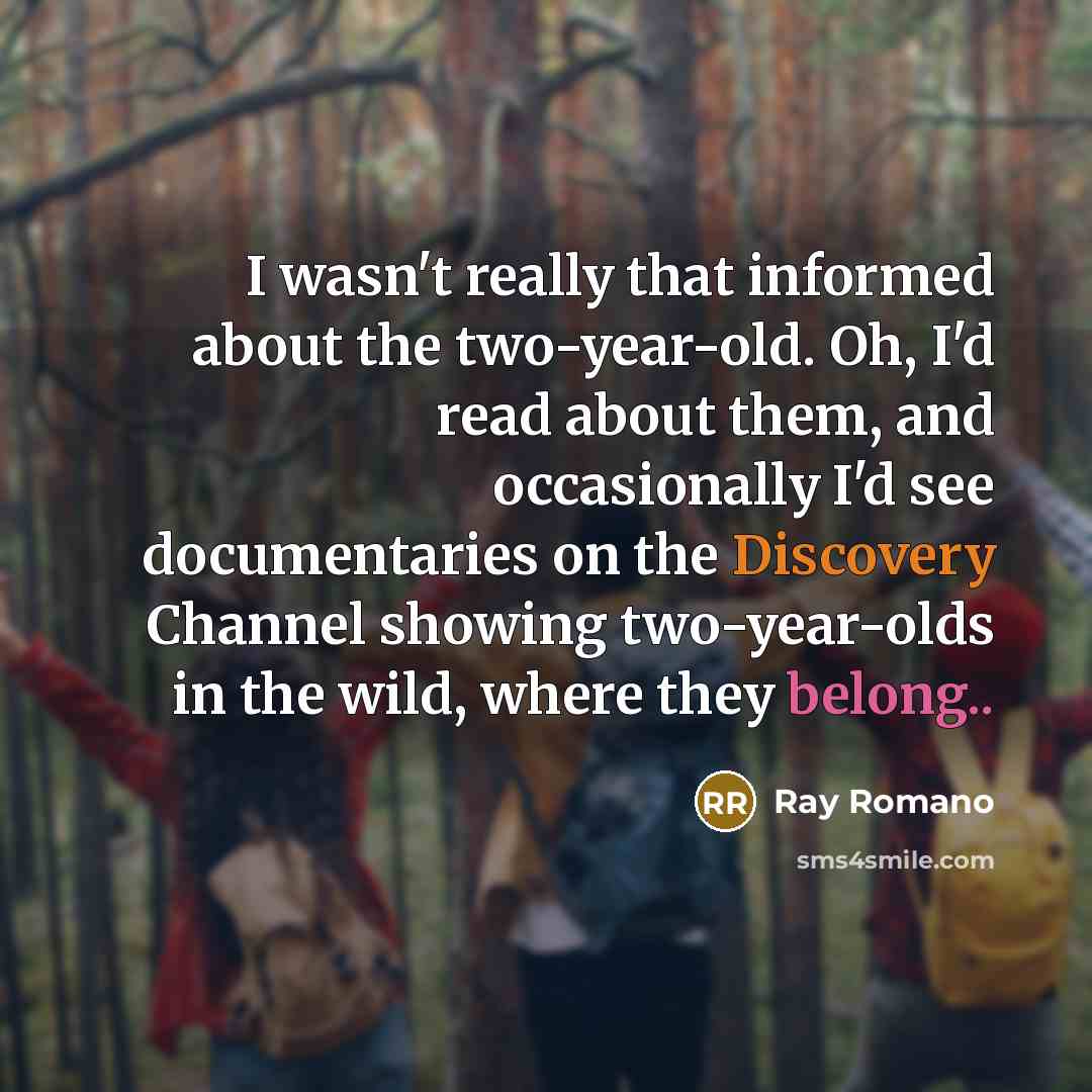 “I wasn't really that informed about the two-year-old. Oh, I'd read about them, and occasionally I'd see documentaries on the Discovery Channel showing two-year-olds in the wild, where they belong..” quote by Ray Romano