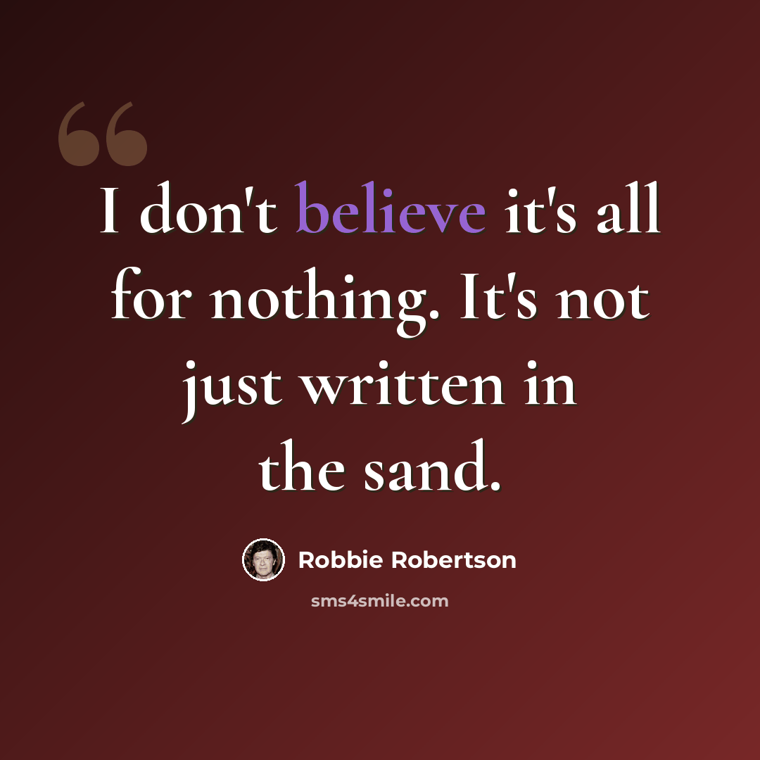 “I don't believe it's all for nothing. It's not just written in the sand.” quote by Robbie Robertson