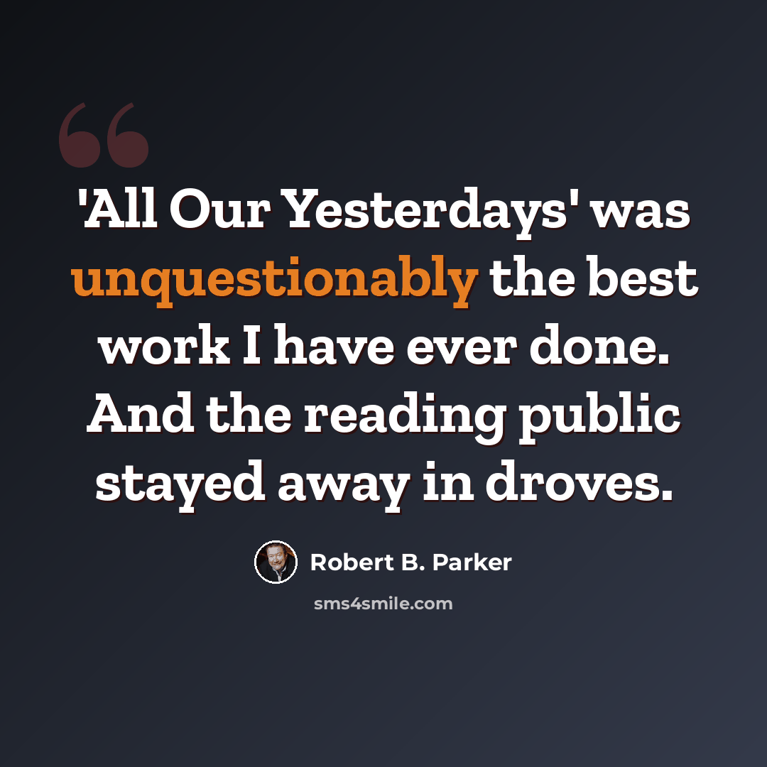 “'All Our Yesterdays' was unquestionably the best work I have ever done. And the reading public stayed away in droves.” quote by Robert B. Parker