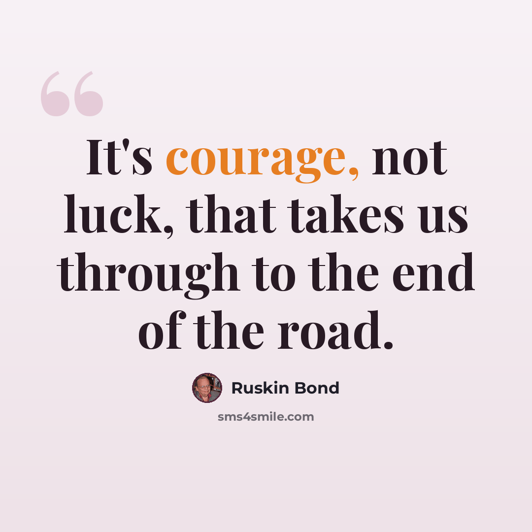 “It's courage, not luck, that takes us through to the end of the road.” quote by Ruskin Bond