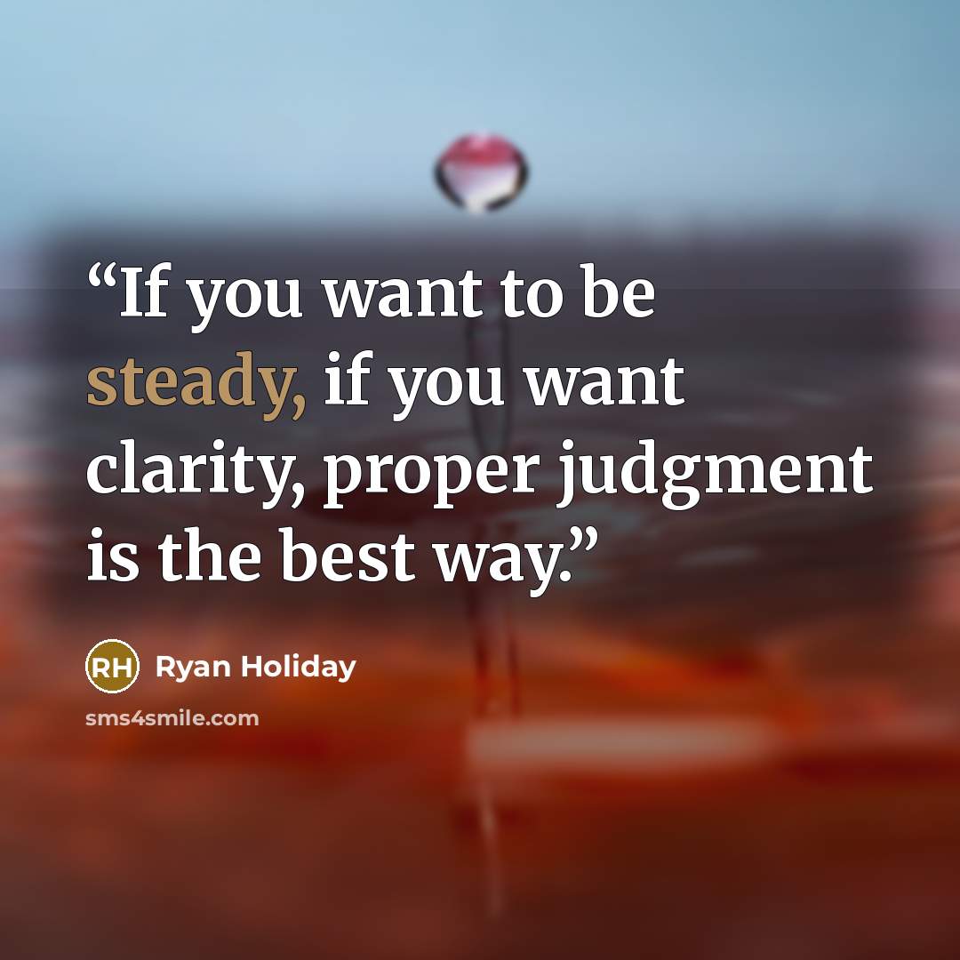 “If you want to be steady, if you want clarity, proper judgment is the best way.” quote by Ryan Holiday
