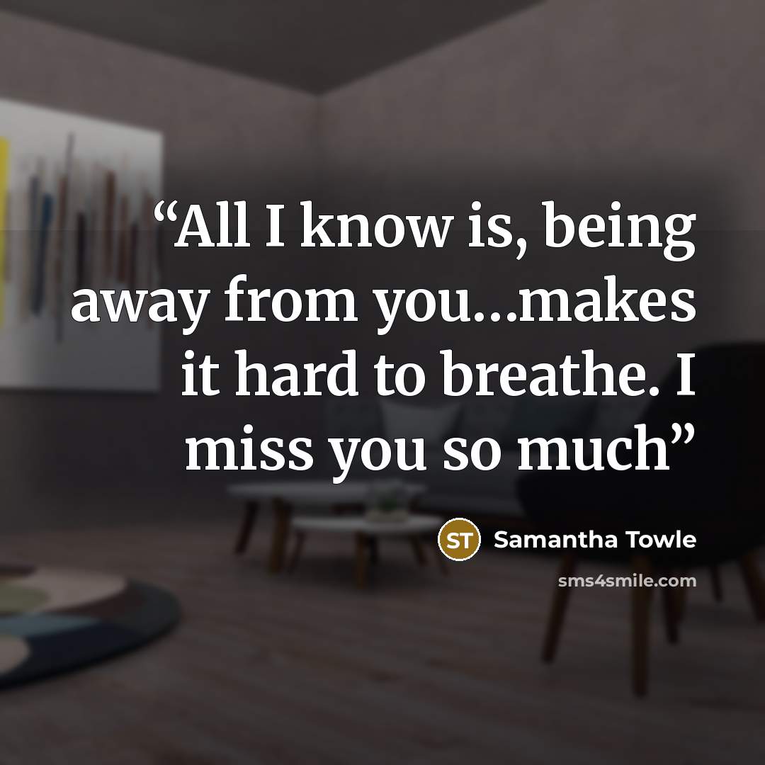 “All I know is, being away from you…makes it hard to breathe. I miss you so much” quote by Samantha Towle