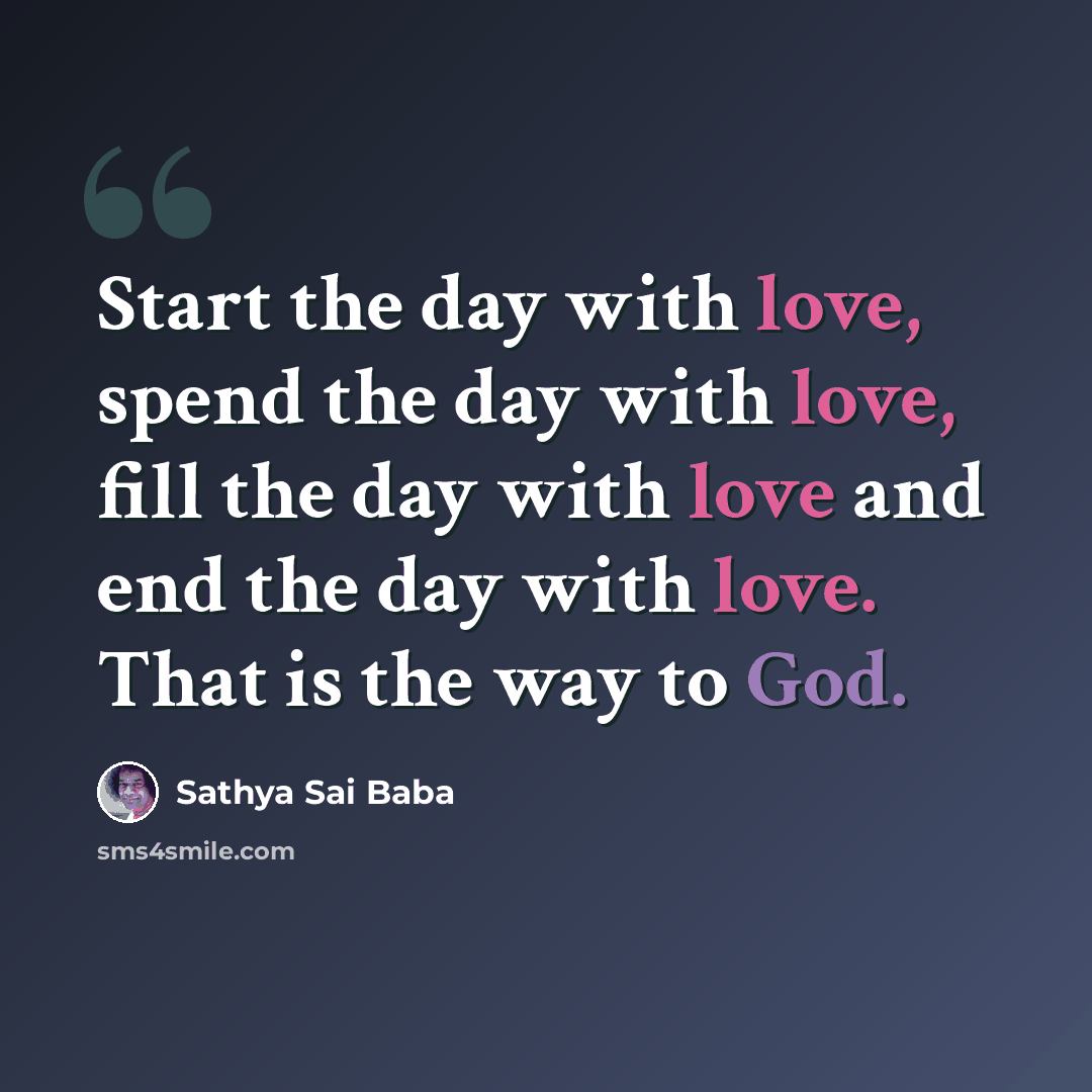 “Start the day with love, spend the day with love, fill the day with love and end the day with love. That is the way to God.” quote by Sathya Sai Baba