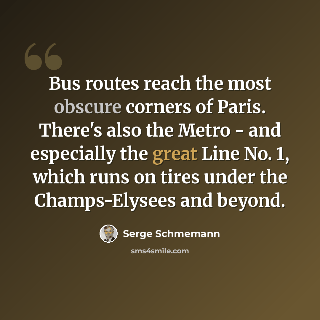 “Bus routes reach the most obscure corners of Paris. There's also the Metro - and especially the great Line No. 1, which runs on tires under the Champs-Elysees and beyond.” quote by Serge Schmemann