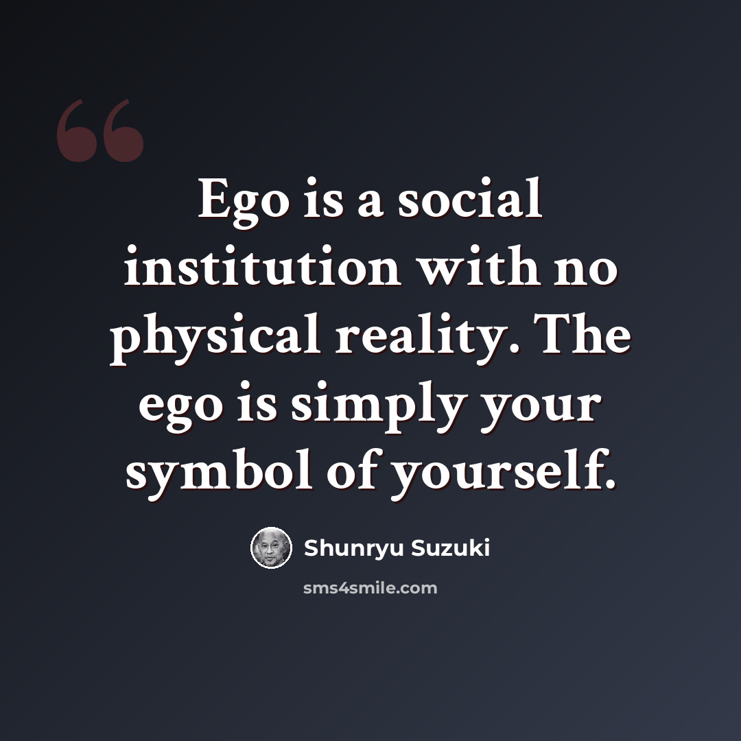 “Ego is a social institution with no physical reality. The ego is simply your symbol of yourself.” quote by Shunryu Suzuki