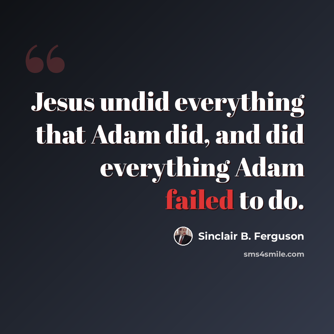 “Jesus undid everything that Adam did, and did everything Adam failed to do.” quote by Sinclair B. Ferguson