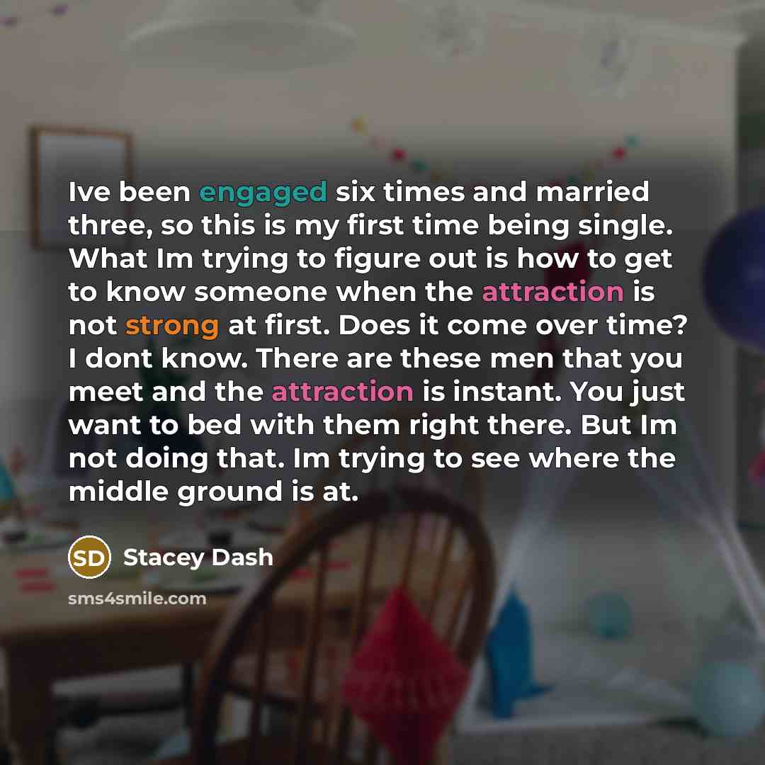 “Ive been engaged six times and married three, so this is my first time being single. What Im trying to figure out is how to get to know someone when the attraction is not strong at first. Does it come over time? I dont know. There are these men that you meet and the attraction is instant. You just…” quote by Stacey Dash