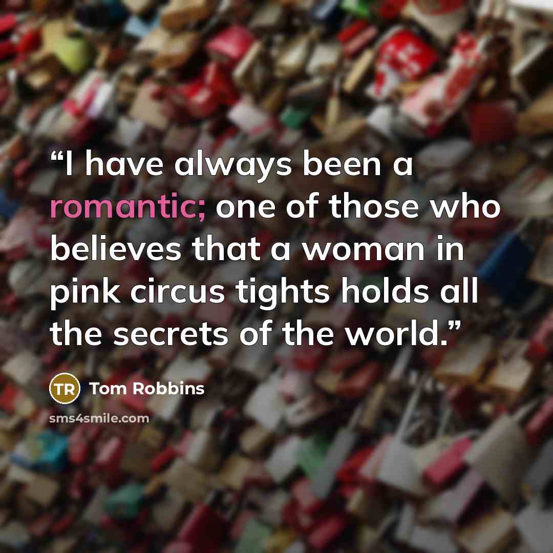“I have always been a romantic; one of those who believes that a woman in pink circus tights holds all the secrets of the world.” quote by Tom Robbins