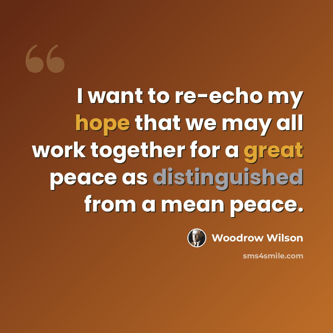 “I want to re-echo my hope that we may all work together for a great peace as distinguished from a mean peace.” quote by Woodrow Wilson