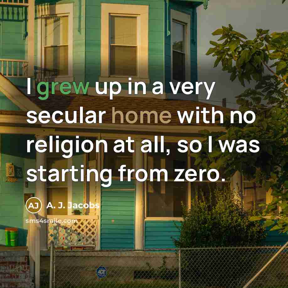 “I grew up in a very secular home with no religion at all, so I was starting from zero.” quote by A. J. Jacobs