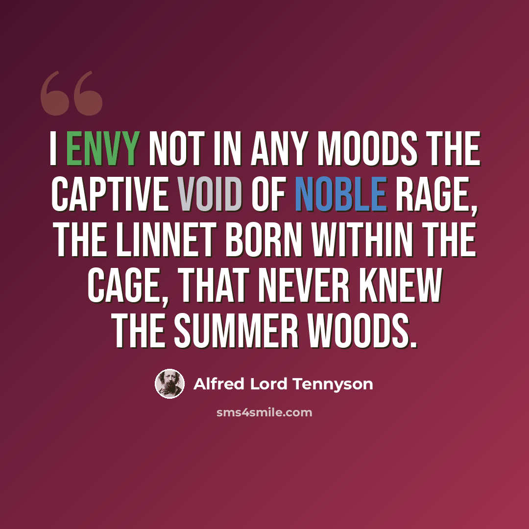 “I envy not in any moods The captive void of noble rage, The linnet born within the cage, That never knew the summer woods.” quote by Alfred Lord Tennyson