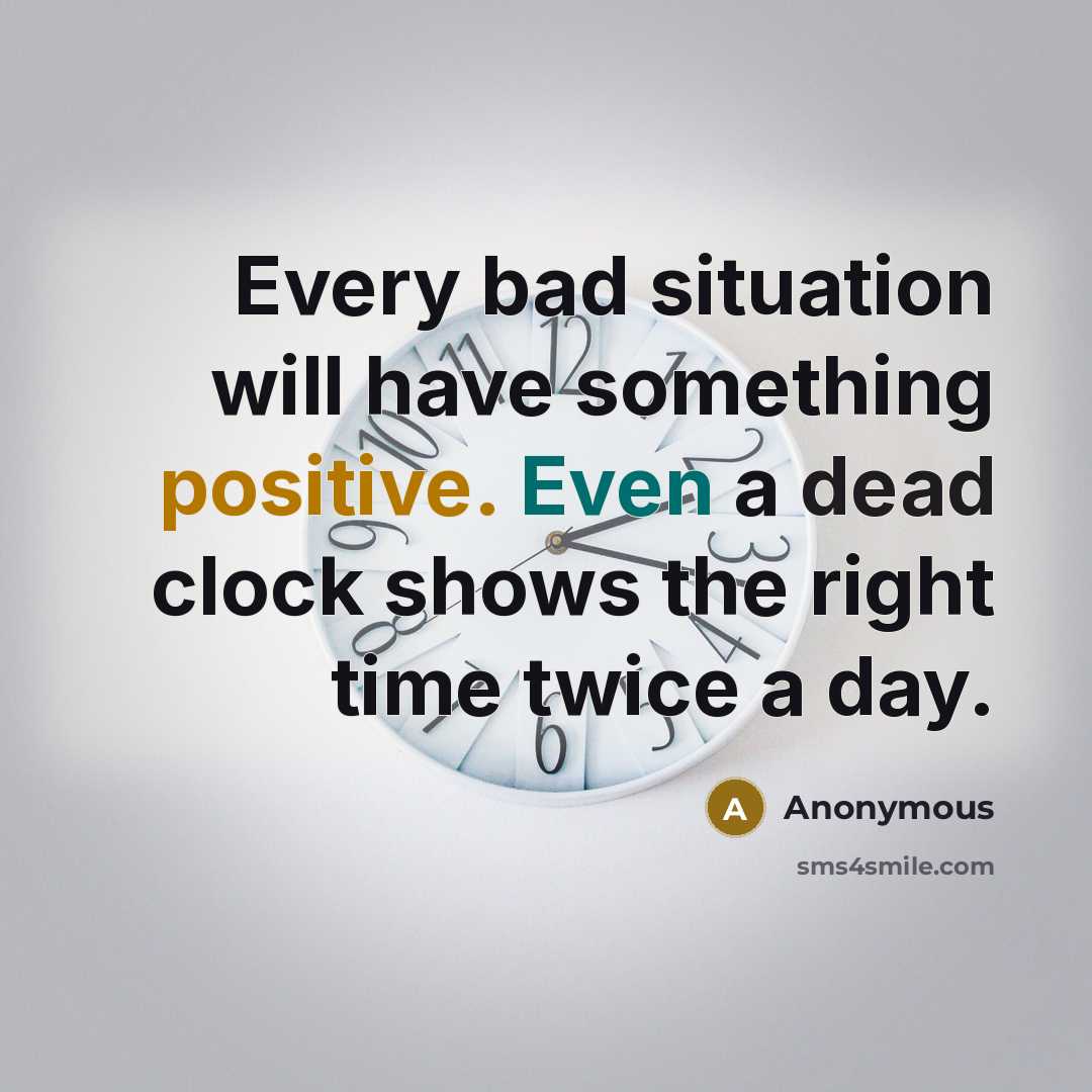 “Every bad situation will have something positive. Even a dead clock shows the right time twice a day.” quote by Anonymous