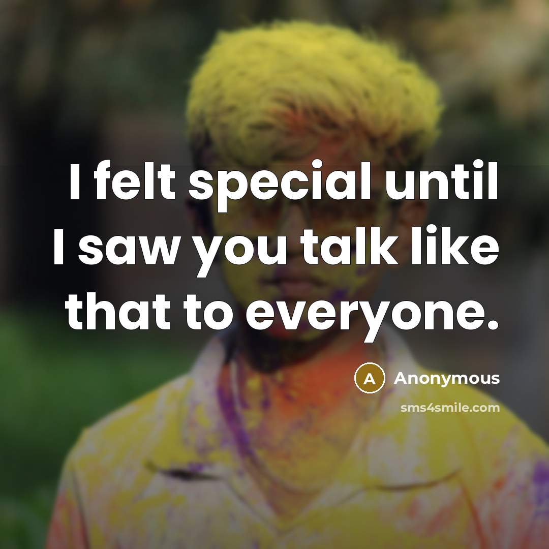 “I felt special until I saw you talk like that to everyone.” quote by Anonymous