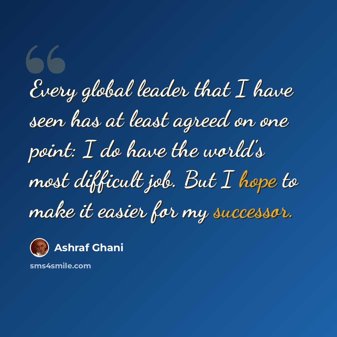 “Every global leader that I have seen has at least agreed on one point: I do have the world's most difficult job. But I hope to make it easier for my successor.” quote by Ashraf Ghani