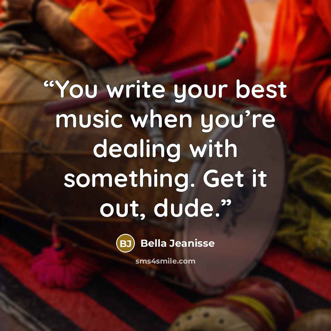 “You write your best music when you’re dealing with something. Get it out, dude.” quote by Bella Jeanisse