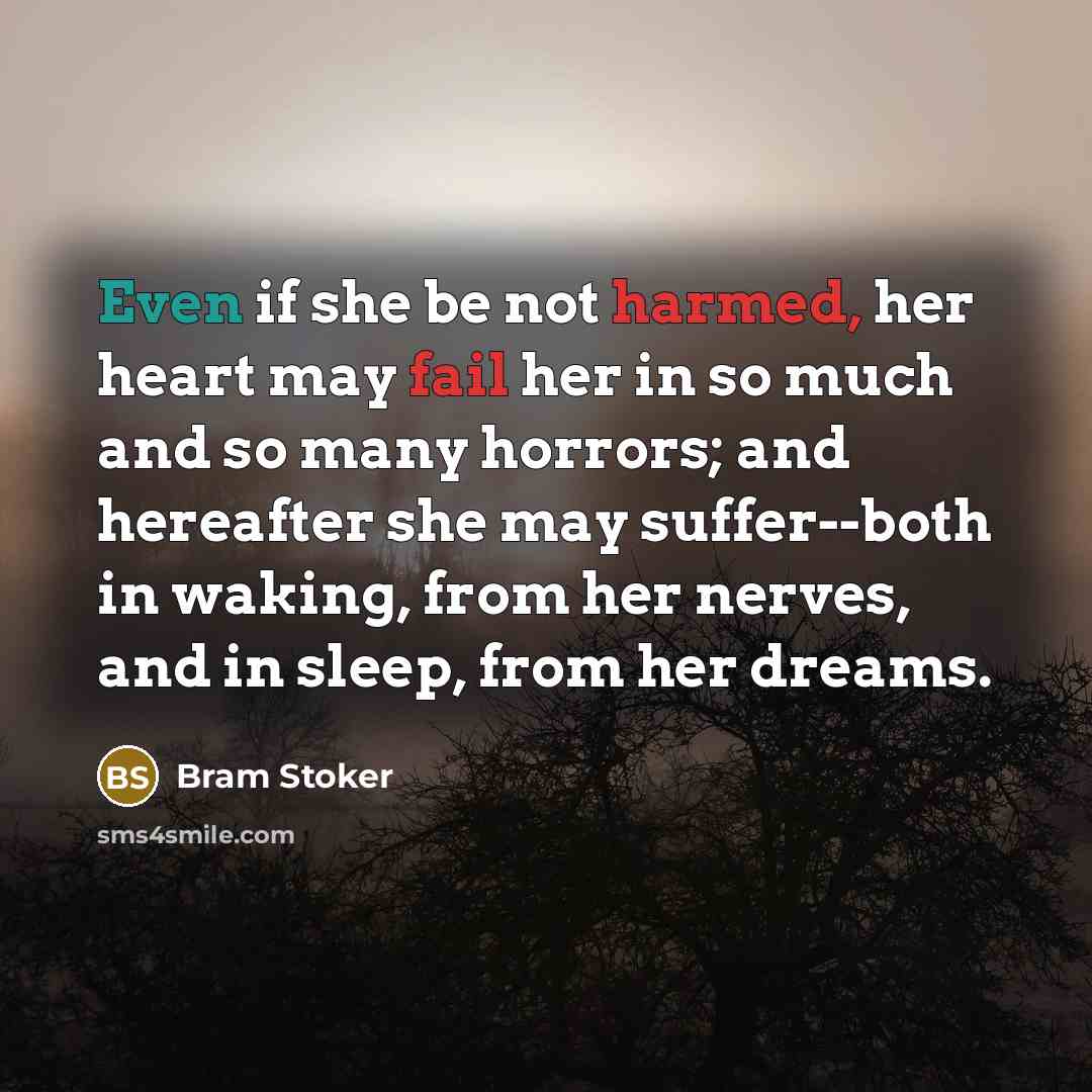 “Even if she be not harmed, her heart may fail her in so much and so many horrors; and hereafter she may suffer--both in waking, from her nerves, and in sleep, from her dreams.” quote by Bram Stoker