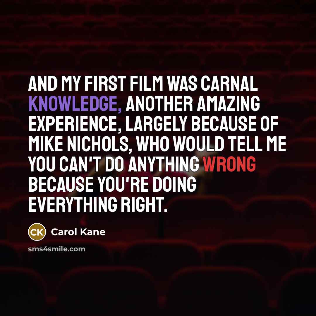 “And my first film was Carnal Knowledge, another amazing experience, largely because of Mike Nichols, who would tell me you can't do anything wrong because you're doing everything right.” quote by Carol Kane