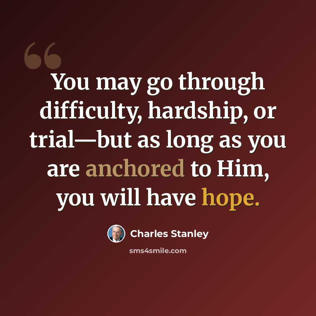“You may go through difficulty, hardship, or trial—but as long as you are anchored to Him, you will have hope.” quote by Charles Stanley