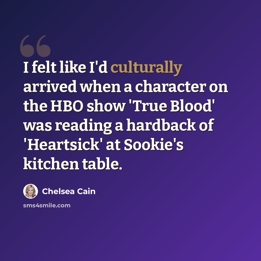 “I felt like I'd culturally arrived when a character on the HBO show 'True Blood' was reading a hardback of 'Heartsick' at Sookie's kitchen table.” quote by Chelsea Cain