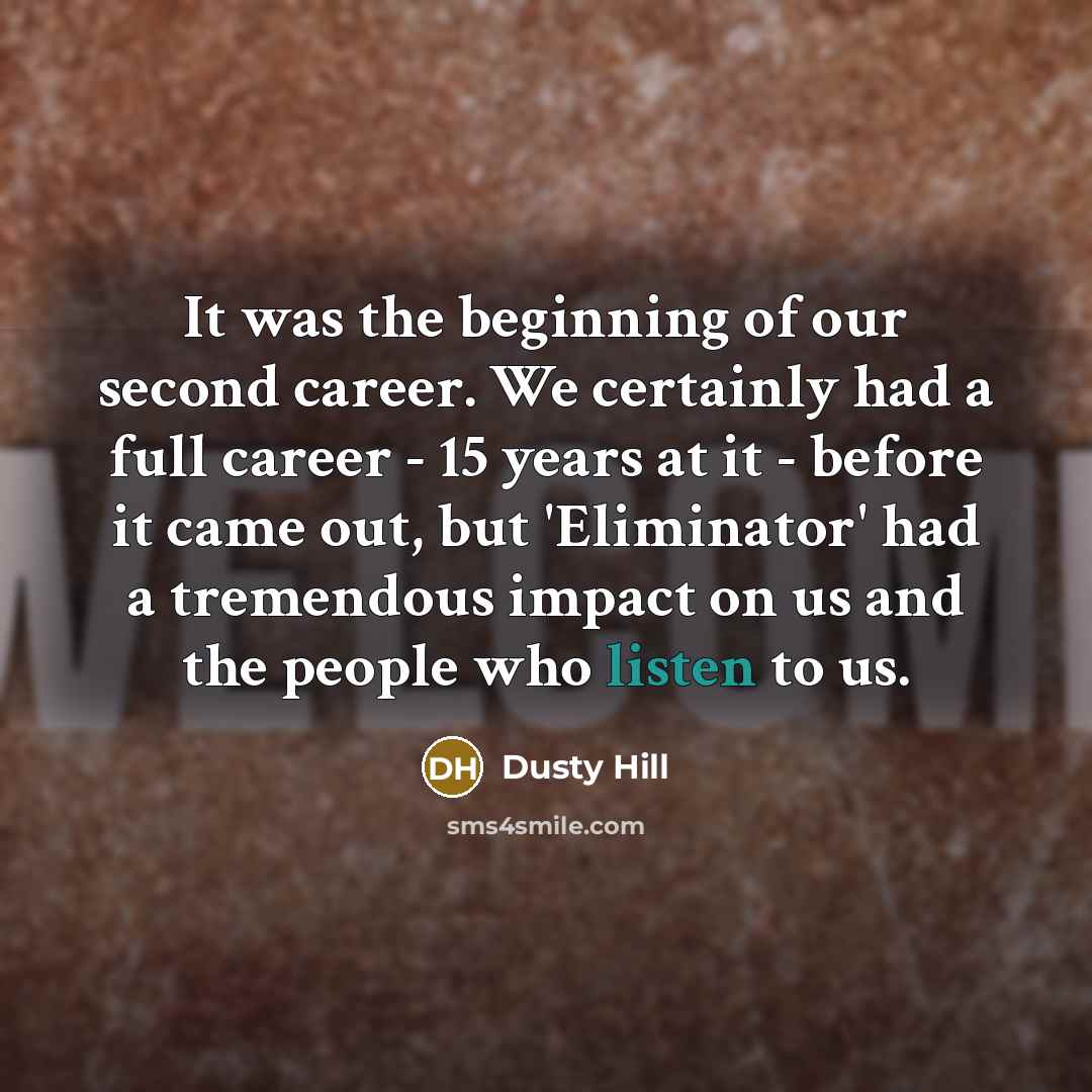 “It was the beginning of our second career. We certainly had a full career - 15 years at it - before it came out, but 'Eliminator' had a tremendous impact on us and the people who listen to us.” quote by Dusty Hill