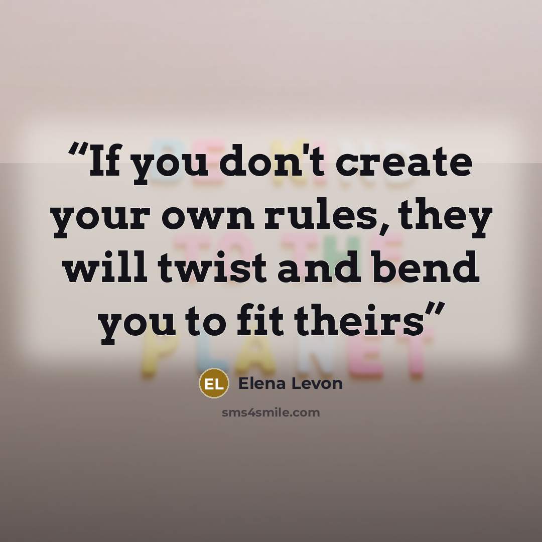 “If you don't create your own rules, they will twist and bend you to fit theirs” quote by Elena Levon