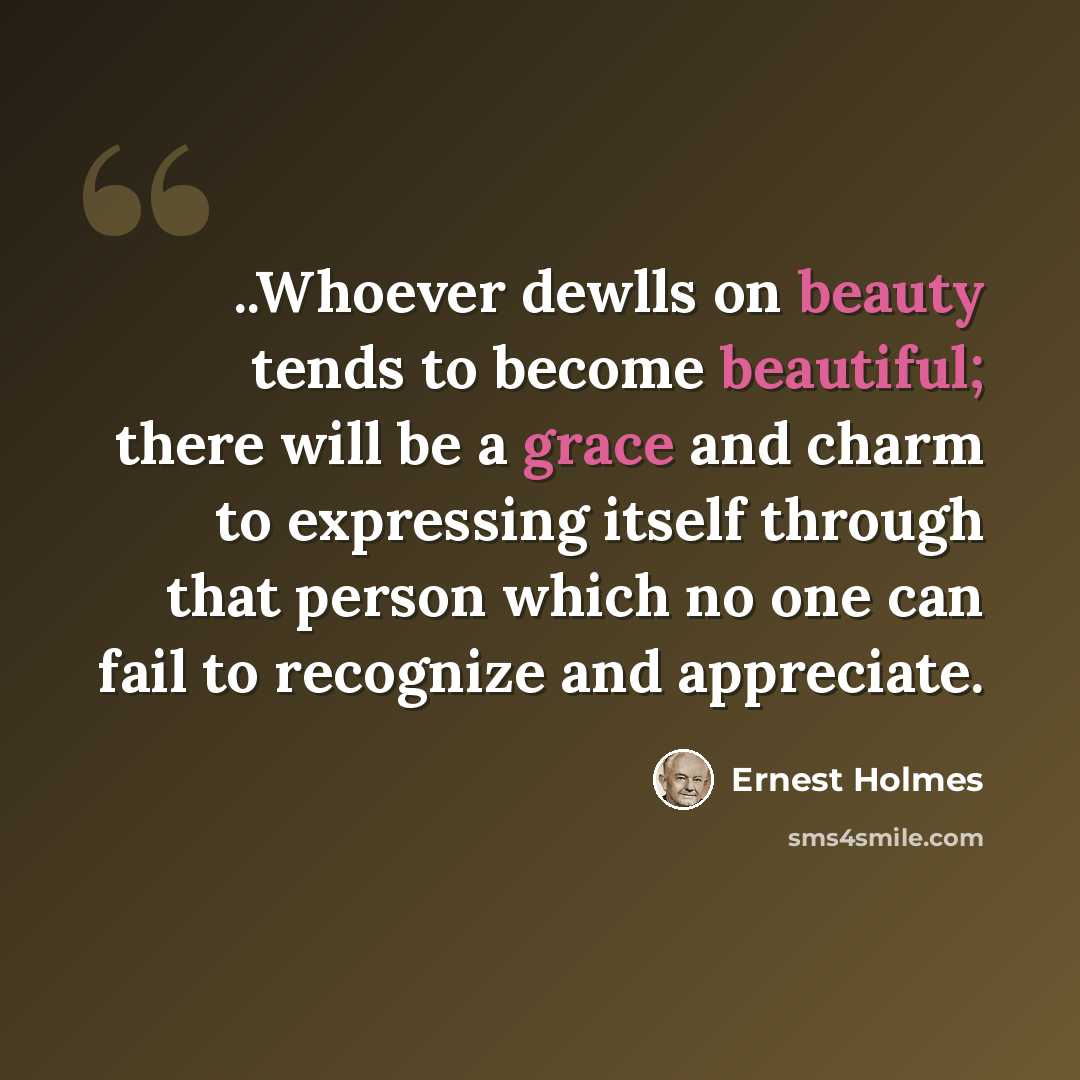 “..Whoever dewlls on beauty tends to become beautiful; there will be a grace and charm to expressing itself through that person which no one can fail to recognize and appreciate.” quote by Ernest Holmes