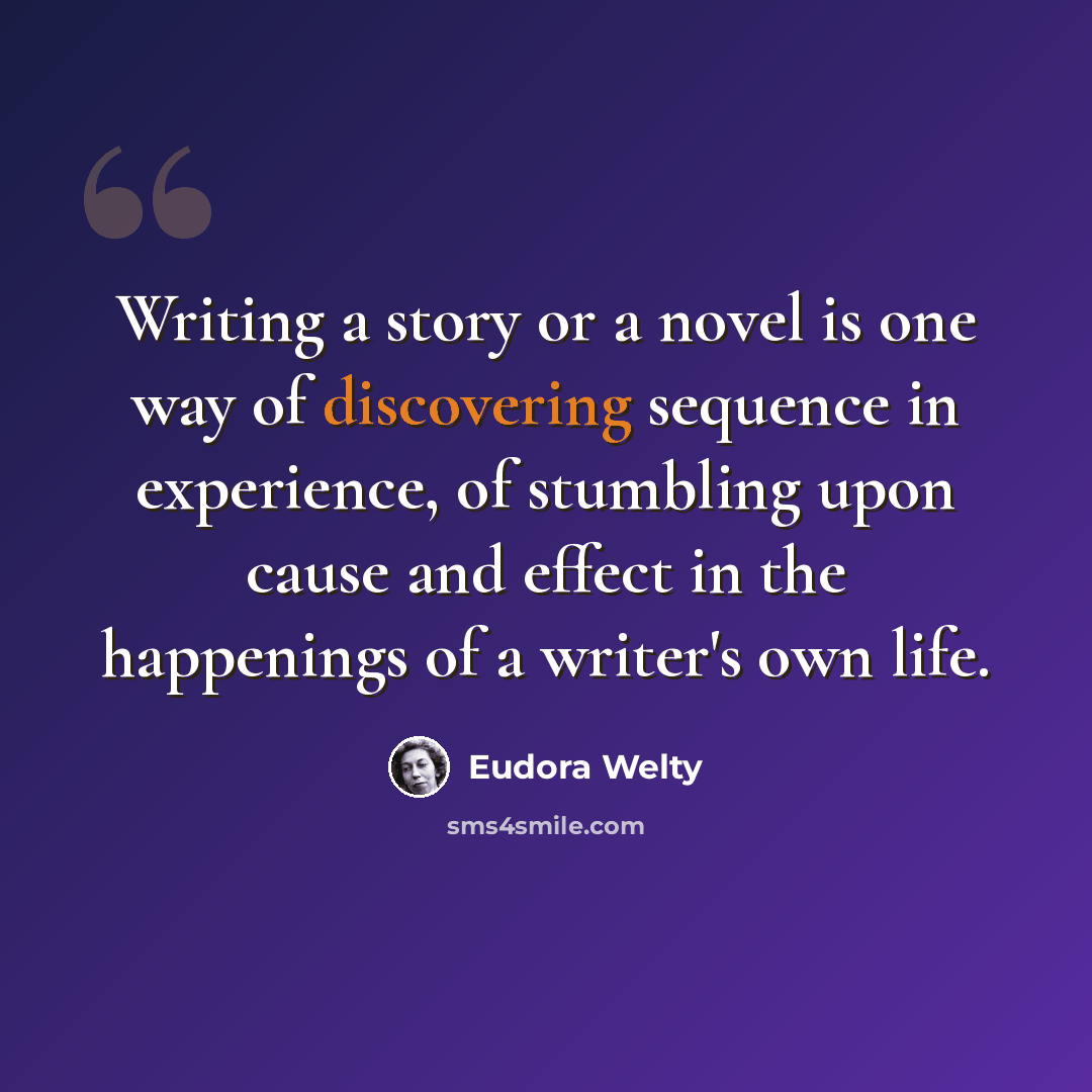 “Writing a story or a novel is one way of discovering sequence in experience, of stumbling upon cause and effect in the happenings of a writer's own life.” quote by Eudora Welty