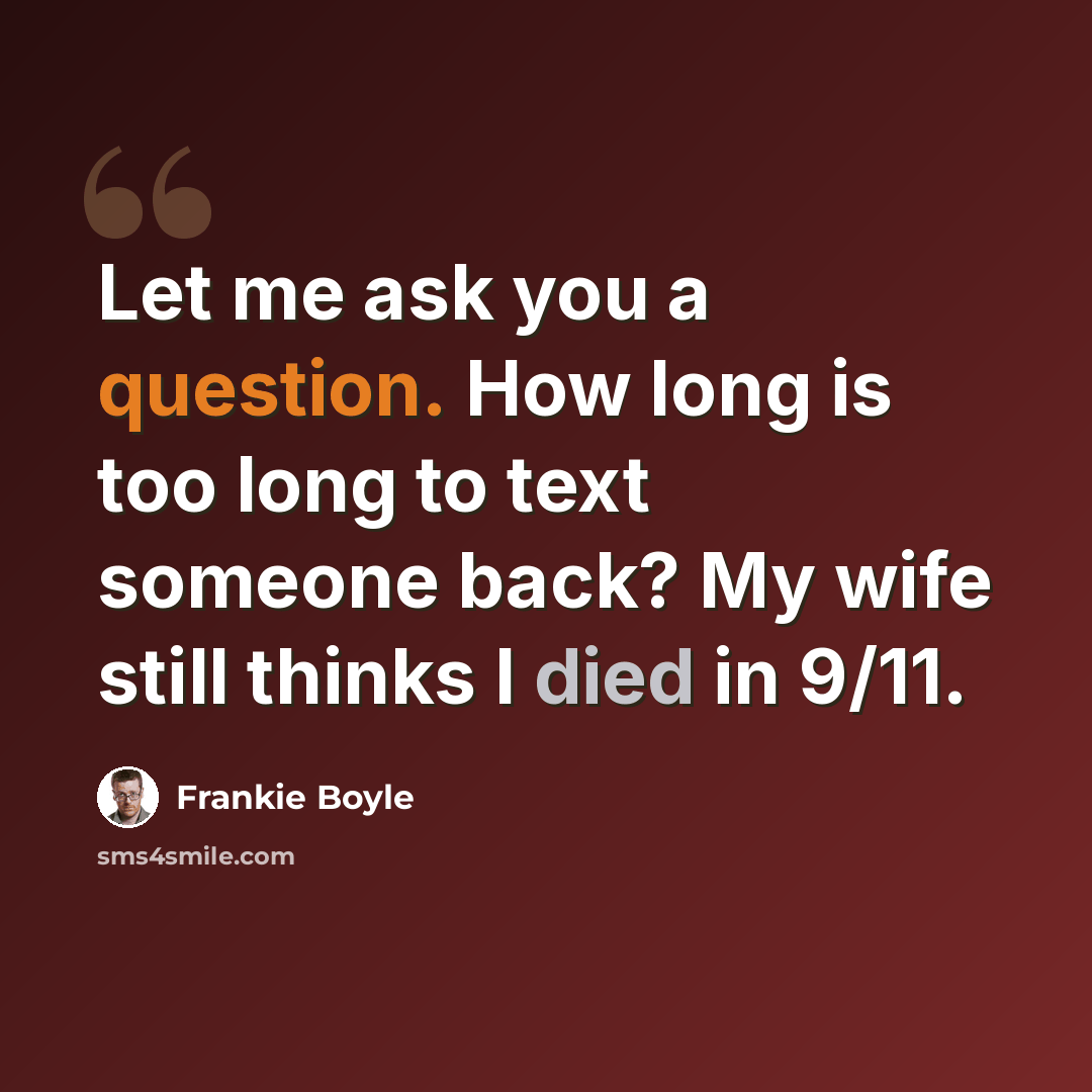 “Let me ask you a question. How long is too long to text someone back? My wife still thinks I died in 9/11.” quote by Frankie Boyle