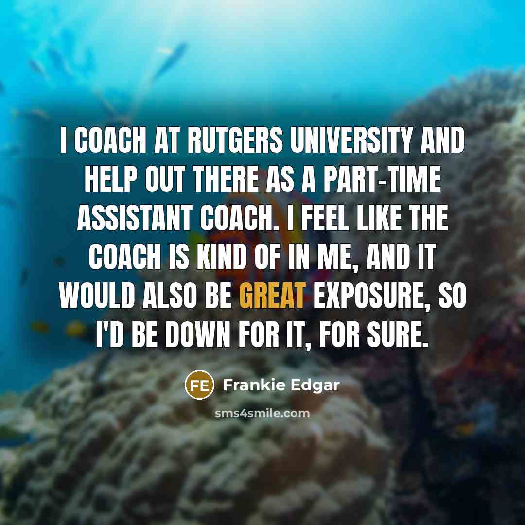 “I coach at Rutgers University and help out there as a part-time assistant coach. I feel like the coach is kind of in me, and it would also be great exposure, so I'd be down for it, for sure.” quote by Frankie Edgar