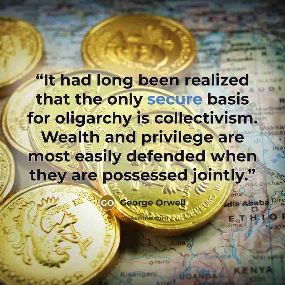 “It had long been realized that the only secure basis for oligarchy is collectivism. Wealth and privilege are most easily defended when they are possessed jointly.” quote by George Orwell