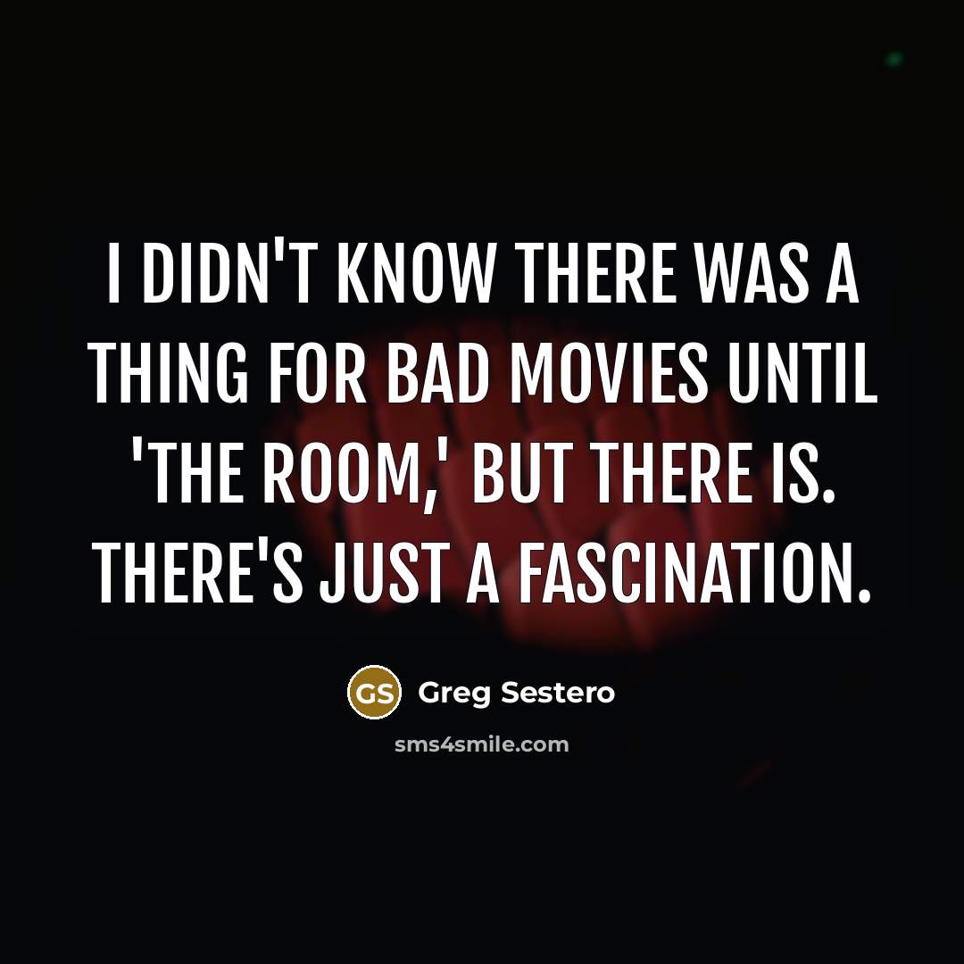 “I didn't know there was a thing for bad movies until 'The Room,' but there is. There's just a fascination.” quote by Greg Sestero
