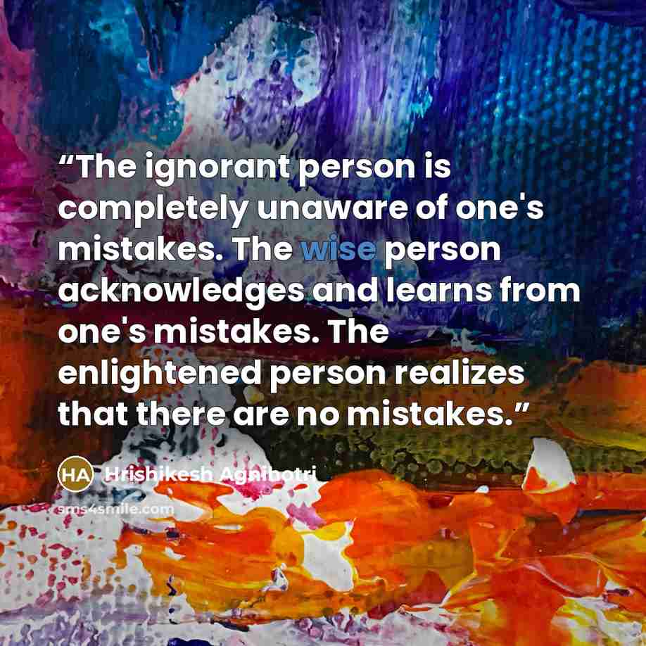 “The ignorant person is completely unaware of one's mistakes. The wise person acknowledges and learns from one's mistakes. The enlightened person realizes that there are no mistakes.” quote by Hrishikesh Agnihotri