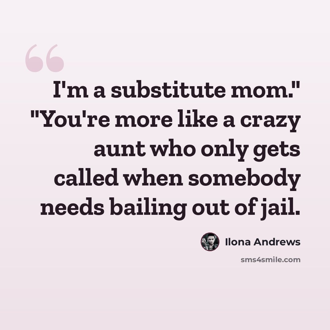 “I'm a substitute mom." "You're more like a crazy aunt who only gets called when somebody needs bailing out of jail.” quote by Ilona Andrews