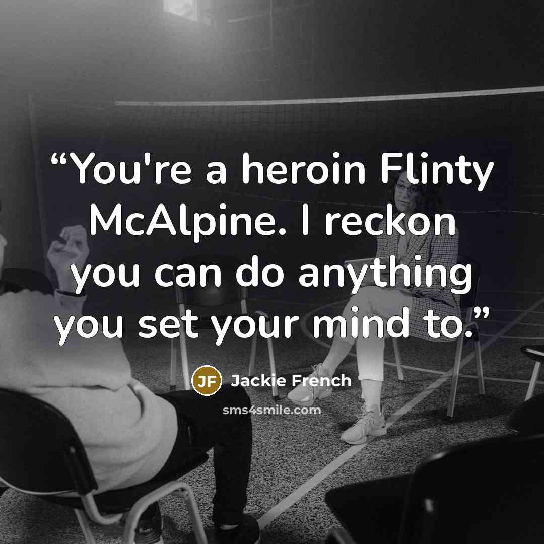“You're a heroin Flinty McAlpine. I reckon you can do anything you set your mind to.” quote by Jackie French