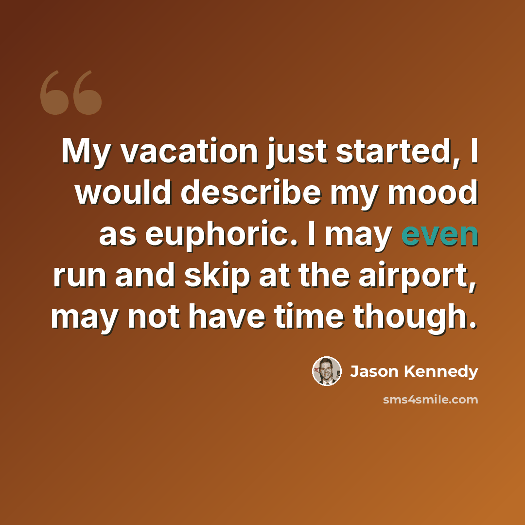 “My vacation just started, I would describe my mood as euphoric. I may even run and skip at the airport, may not have time though.” quote by Jason Kennedy