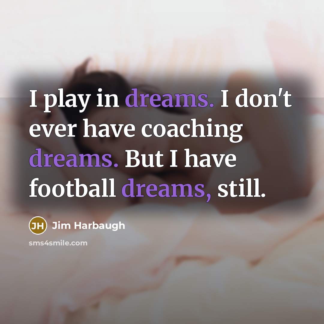 “I play in dreams. I don't ever have coaching dreams. But I have football dreams, still.” quote by Jim Harbaugh