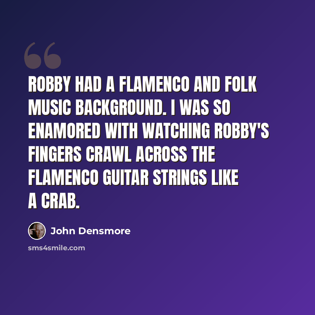 “Robby had a flamenco and folk music background. I was so enamored with watching Robby's fingers crawl across the flamenco guitar strings like a crab.” quote by John Densmore