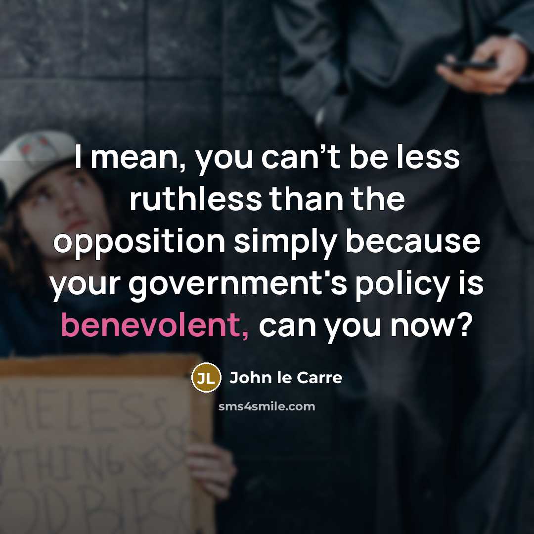 “I mean, you can't be less ruthless than the opposition simply because your government's policy is benevolent, can you now?” quote by John le Carre