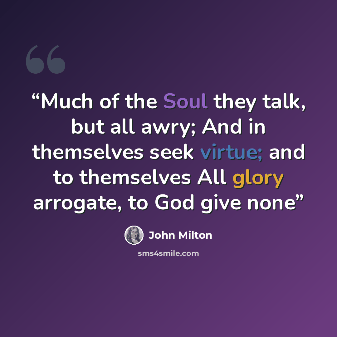 “Much of the Soul they talk, but all awry; And in themselves seek virtue; and to themselves All glory arrogate, to God give none” quote by John Milton