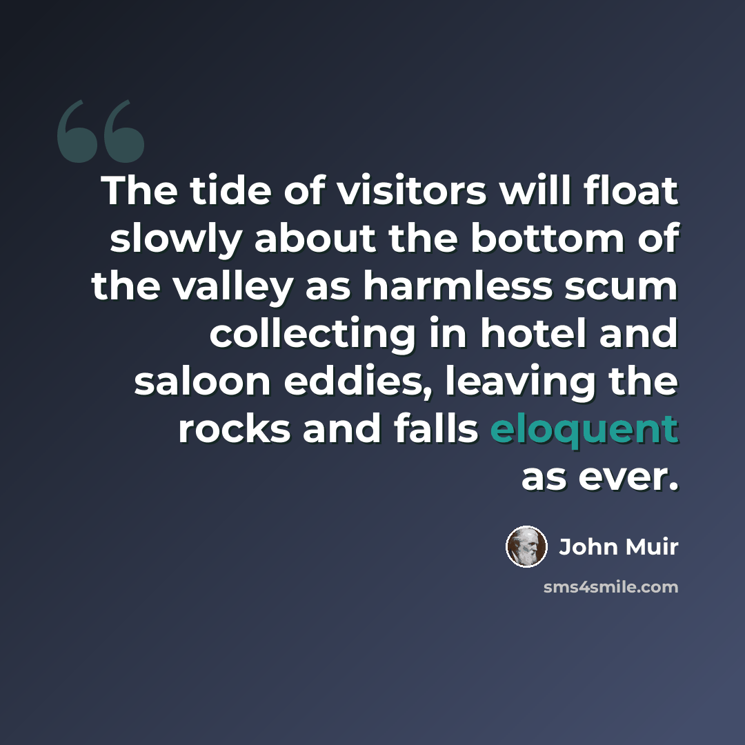 “The tide of visitors will float slowly about the bottom of the valley as harmless scum collecting in hotel and saloon eddies, leaving the rocks and falls eloquent as ever.” quote by John Muir