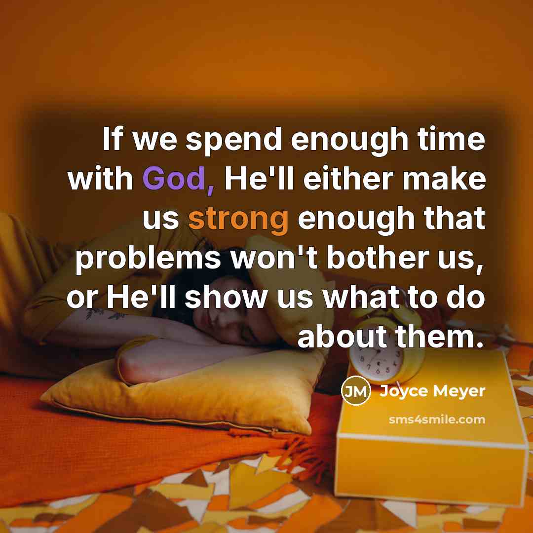 “If we spend enough time with God, He'll either make us strong enough that problems won't bother us, or He'll show us what to do about them.” quote by Joyce Meyer